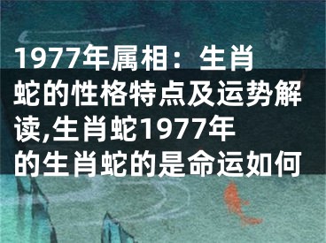 1977年属相：生肖蛇的性格特点及运势解读,生肖蛇1977年的生肖蛇的是命运如何