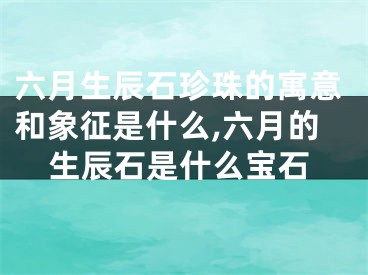六月生辰石珍珠的寓意和象征是什么,六月的生辰石是什么宝石