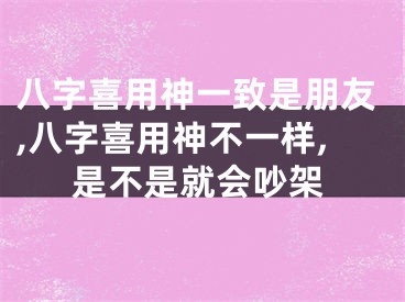 八字喜用神一致是朋友,八字喜用神不一样,是不是就会吵架