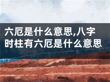 六厄是什么意思,八字时柱有六厄是什么意思