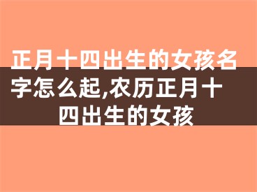 正月十四出生的女孩名字怎么起,农历正月十四出生的女孩