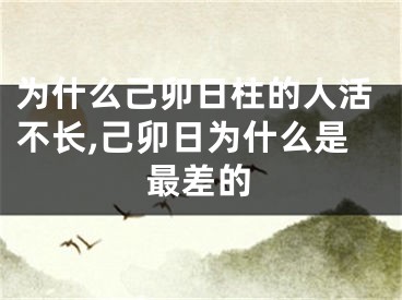 为什么己卯日柱的人活不长,己卯日为什么是最差的