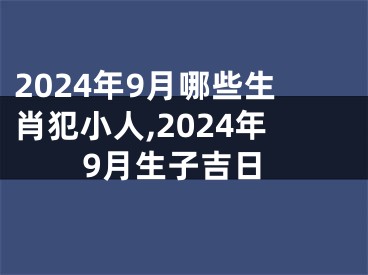 2024年9月哪些生肖犯小人,2024年9月生子吉日
