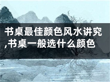 书桌最佳颜色风水讲究,书桌一般选什么颜色