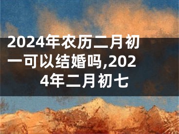 2024年农历二月初一可以结婚吗,2024年二月初七