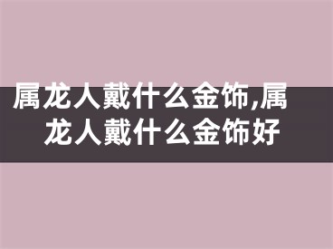 属龙人戴什么金饰,属龙人戴什么金饰好