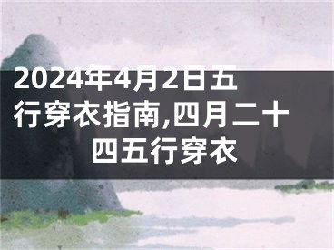 2024年4月2日五行穿衣指南,四月二十四五行穿衣