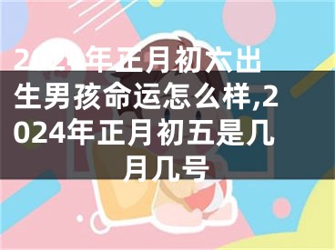 2024年正月初六出生男孩命运怎么样,2024年正月初五是几月几号