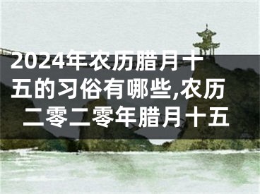 2024年农历腊月十五的习俗有哪些,农历二零二零年腊月十五