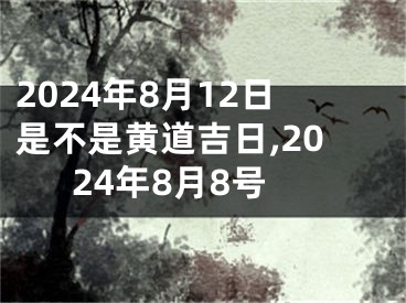 2024年8月12日是不是黄道吉日,2024年8月8号