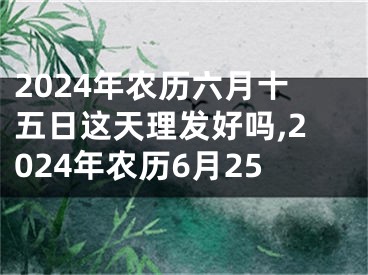 2024年农历六月十五日这天理发好吗,2024年农历6月25
