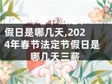 2024年春节法定节假日是哪几天,2024年春节法定节假日是哪几天三薪
