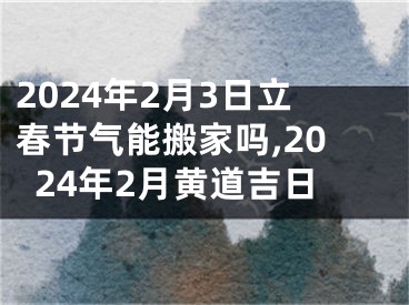 2024年2月3日立春节气能搬家吗,2024年2月黄道吉日
