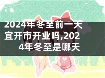 2024年冬至前一天宜开市开业吗,2024年冬至是哪天