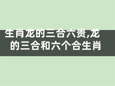 生肖龙的三合六贵,龙的三合和六个合生肖