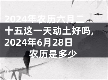 2024年农历六月二十五这一天动土好吗,2024年6月28日农历是多少