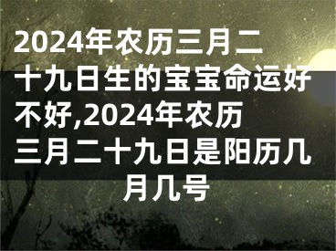 2024年农历三月二十九日生的宝宝命运好不好,2024年农历三月二十九日是阳历几月几号