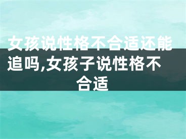 女孩说性格不合适还能追吗,女孩子说性格不合适