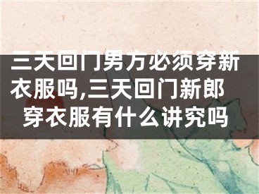 三天回门男方必须穿新衣服吗,三天回门新郎穿衣服有什么讲究吗