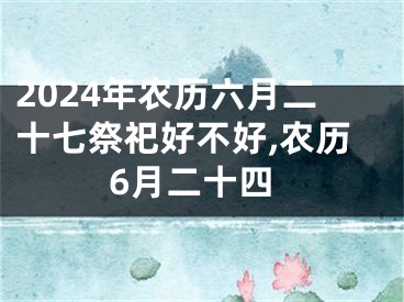 2024年农历六月二十七祭祀好不好,农历6月二十四