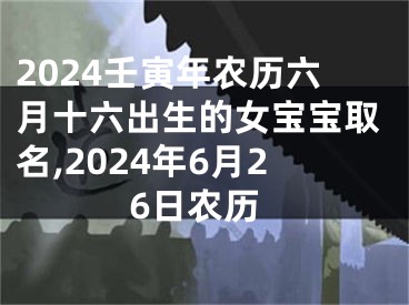 2024壬寅年农历六月十六出生的女宝宝取名,2024年6月26日农历
