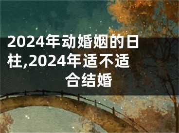 2024年动婚姻的日柱,2024年适不适合结婚