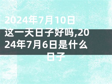 2024年7月10日这一天日子好吗,2024年7月6日是什么日子
