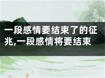 一段感情要结束了的征兆,一段感情将要结束