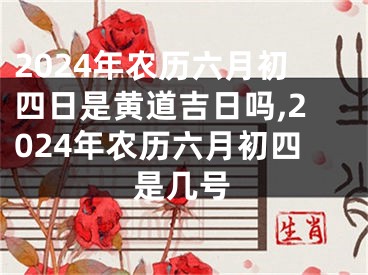 2024年农历六月初四日是黄道吉日吗,2024年农历六月初四是几号