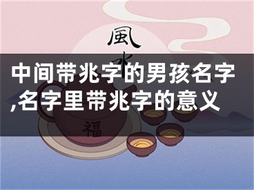 中间带兆字的男孩名字,名字里带兆字的意义