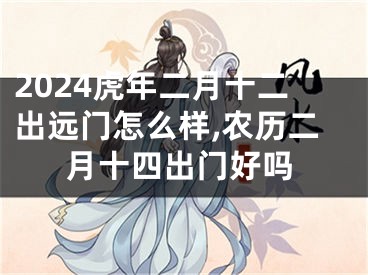 2024虎年二月十二出远门怎么样,农历二月十四出门好吗