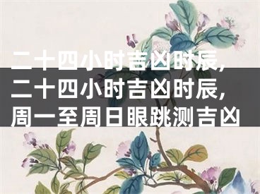 二十四小时吉凶时辰,二十四小时吉凶时辰,周一至周日眼跳测吉凶