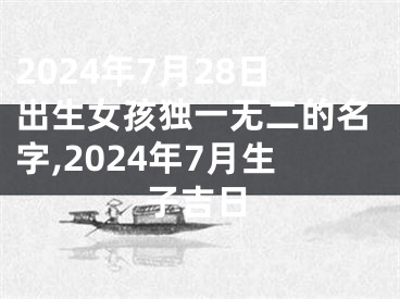 2024年7月28日出生女孩独一无二的名字,2024年7月生子吉日