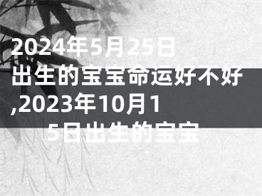 2024年5月25日出生的宝宝命运好不好,2023年10月15日出生的宝宝