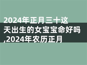 2024年正月三十这天出生的女宝宝命好吗,2024年农历正月