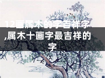 12画属木的字吉祥字,属木十画字最吉祥的字