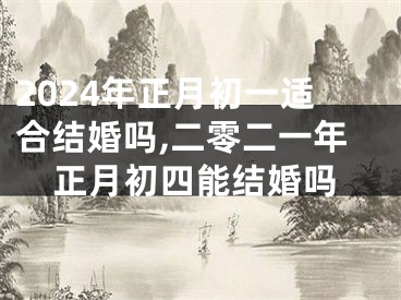 2024年正月初一适合结婚吗,二零二一年正月初四能结婚吗