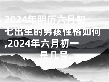 2024年阴历六月初七出生的男孩性格如何,2024年六月初一是几号