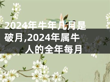 2024年牛年几月是破月,2024年属牛人的全年每月