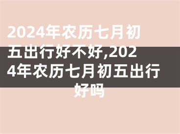2024年农历七月初五出行好不好,2024年农历七月初五出行好吗