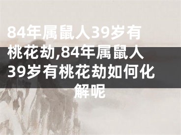 84年属鼠人39岁有桃花劫,84年属鼠人39岁有桃花劫如何化解呢