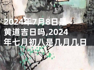 2024年7月8日是黄道吉日吗,2024年七月初八是几月几日