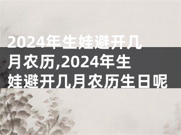 2024年生娃避开几月农历,2024年生娃避开几月农历生日呢