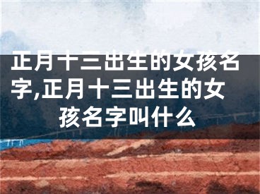 正月十三出生的女孩名字,正月十三出生的女孩名字叫什么