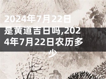 2024年7月22日是黄道吉日吗,2024年7月22日农历多少