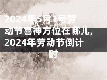 2024年5月1号劳动节喜神方位在哪儿,2024年劳动节倒计时