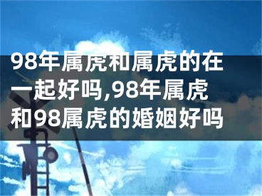 98年属虎和属虎的在一起好吗,98年属虎和98属虎的婚姻好吗