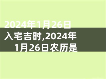 2024年1月26日入宅吉时,2024年1月26日农历是