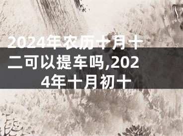 2024年农历十月十二可以提车吗,2024年十月初十