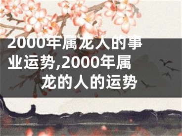 2000年属龙人的事业运势,2000年属龙的人的运势